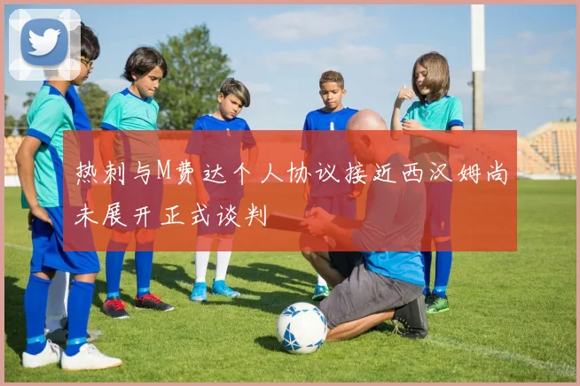 热刺与M费达个人协议接近西汉姆尚未展开正式谈判