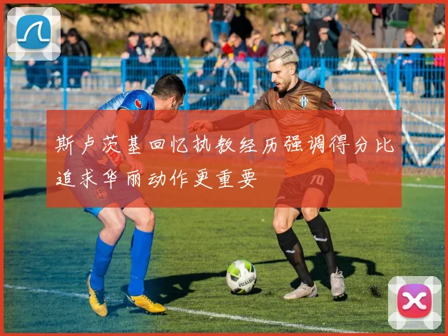 斯卢茨基回忆执教经历强调得分比追求华丽动作更重要