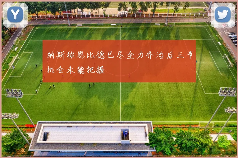 纳斯称恩比德已尽全力乔治后三节机会未能把握