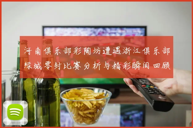 河南俱乐部彩陶坊遭遇浙江俱乐部绿城零封比赛分析与精彩瞬间回顾