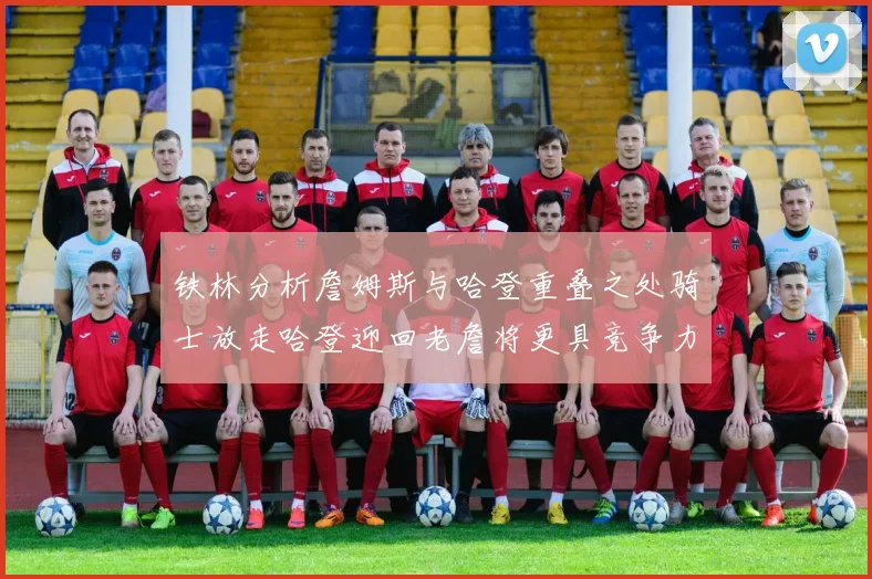铁林分析詹姆斯与哈登重叠之处骑士放走哈登迎回老詹将更具竞争力