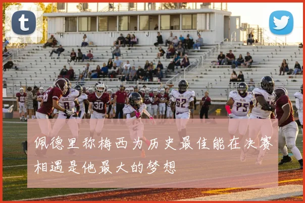 佩德里称梅西为历史最佳能在决赛相遇是他最大的梦想