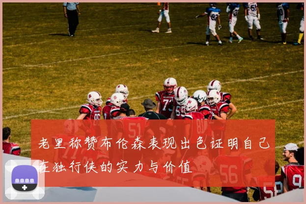 老里称赞布伦森表现出色证明自己在独行侠的实力与价值