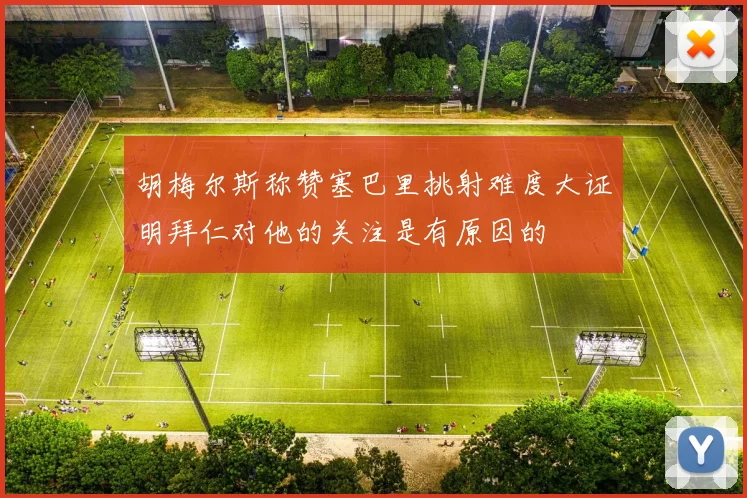 胡梅尔斯称赞塞巴里挑射难度大证明拜仁对他的关注是有原因的
