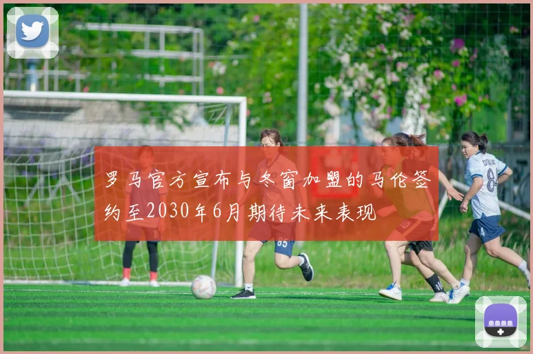 罗马官方宣布与冬窗加盟的马伦签约至2030年6月期待未来表现