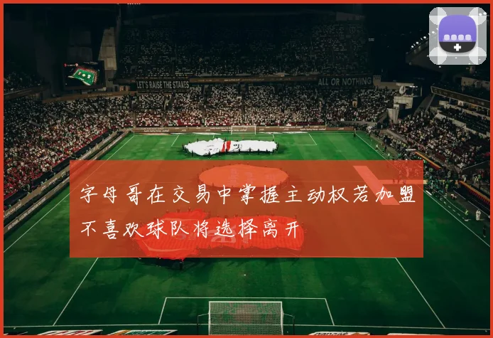 字母哥在交易中掌握主动权若加盟不喜欢球队将选择离开