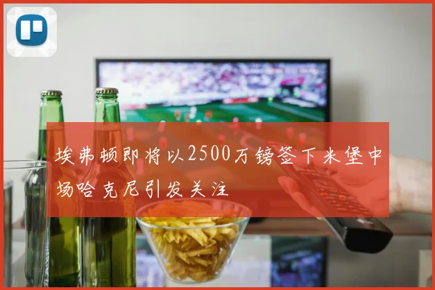 埃弗顿即将以2500万镑签下米堡中场哈克尼引发关注