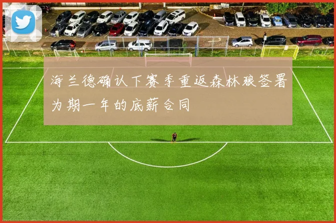 海兰德确认下赛季重返森林狼签署为期一年的底薪合同