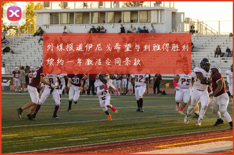 外媒报道伊尼戈希望与利雅得胜利续约一年激活合同条款