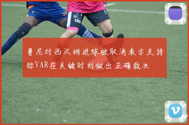 鲁尼对西汉姆进球被取消表示支持称VAR在关键时刻做出正确裁决