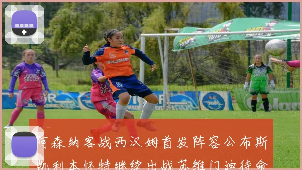 阿森纳客战西汉姆首发阵容公布斯凯利本怀特继续出战苏维门迪待命替补